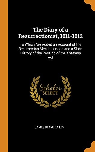The Diary of a Resurrectionist, 1811-1812 To Which Are Added an Account of the Resurrection Men in London and a Short History of the Passing of the Anatomy ACT