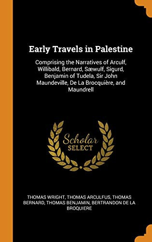 Early Travels in Palestine Comprising the Narratives of Arculf, Willibald, Bernard, Sæwulf, Sigurd, Benjamin of Tudela, Sir John Maundeville, de la Brocquière, and Maundrell
