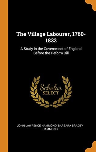 The Village Labourer, 1760-1832 A Study in the Government of England Before the Reform Bill