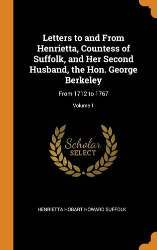 Letters to and from Henrietta, Countess of Suffolk, and Her Second Husband, the Hon. George Berkeley From 1712 to 1767; Volume 1