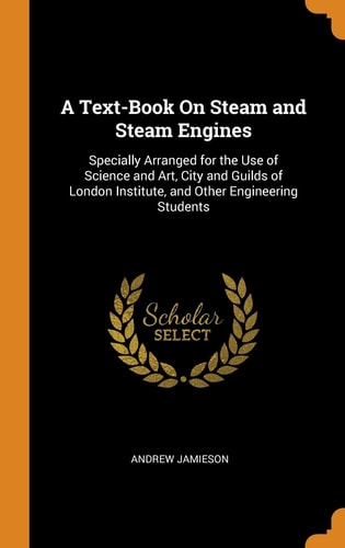 A Text-Book on Steam and Steam Engines Specially Arranged for the Use of Science and Art, City and Guilds of London Institute, and Other Engineering Students