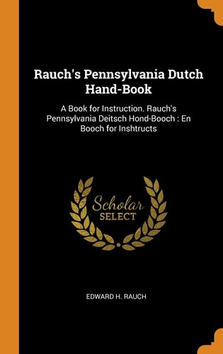 Rauch's Pennsylvania Dutch Hand-Book A Book for Instruction. Rauch's Pennsylvania Deitsch Hond-Booch: En Booch for Inshtructs