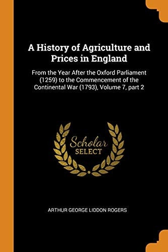 A History of Agriculture and Prices in England From the Year After the Oxford Parliament (1259) to the Commencement of the Continental War (1793), Volume 7, Part 2