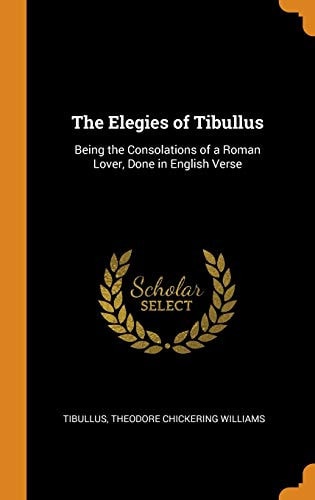 The Elegies of Tibullus Being the Consolations of a Roman Lover, Done in English Verse