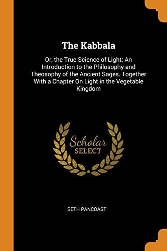 The Kabbala Or, the True Science of Light: An Introduction to the Philosophy and Theosophy of the Ancient Sages. Together with a Chapter on Light in the Vegetable Kingdom