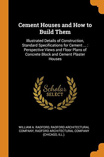 Cement Houses and How to Build Them Illustrated Details of Construction, Standard Specifications for Cement ... : Perspective Views and Floor Plans of Concrete Block and Cement Plaster Houses