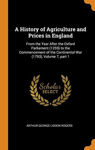 A History of Agriculture and Prices in England From the Year After the Oxford Parliament (1259) to the Commencement of the Continental War (1793), Volume 7, Part 1