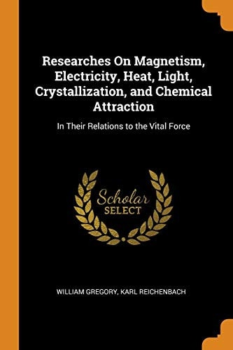 Researches on Magnetism, Electricity, Heat, Light, Crystallization, and Chemical Attraction In Their Relations to the Vital Force