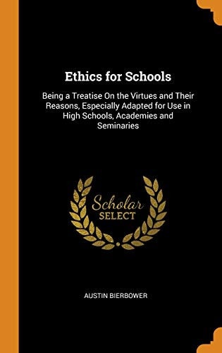 Ethics for Schools Being a Treatise on the Virtues and Their Reasons, Especially Adapted for Use in High Schools, Academies and Seminaries
