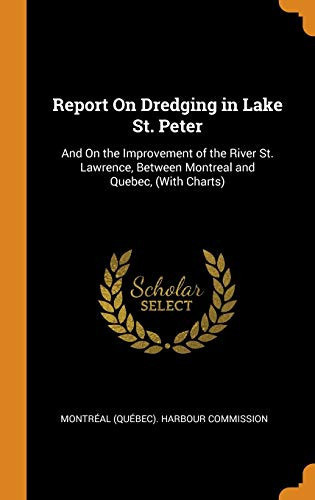 Report on Dredging in Lake St. Peter And on the Improvement of the River St. Lawrence, Between Montreal and Quebec, (with Charts)