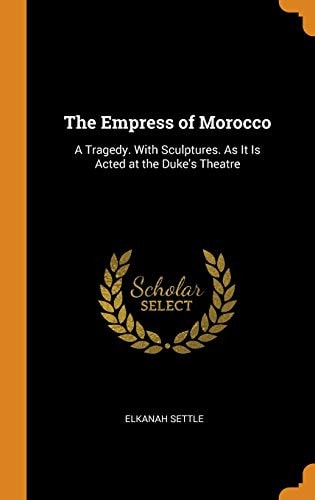 The Empress of Morocco A Tragedy. with Sculptures. As It Is Acted at the Duke's Theatre