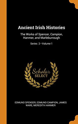 Ancient Irish Histories The Works of Spencer, Campion, Hanmer, and Marleburrough; Volume 1; Series 2