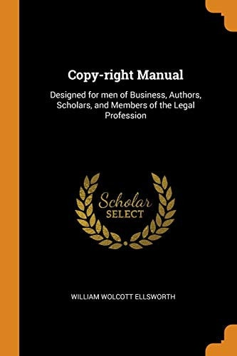 Copy-Right Manual Designed for Men of Business, Authors, Scholars, and Members of the Legal Profession