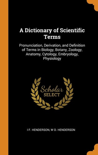 A Dictionary of Scientific Terms Pronunciation, Derivation, and Definition of Terms in Biology, Botany, Zoology, Anatomy, Cytology, Embryology, Physiology