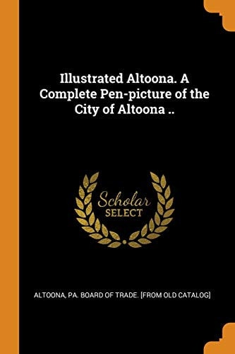 Illustrated Altoona. a Complete Pen-Picture of the City of Altoona ..