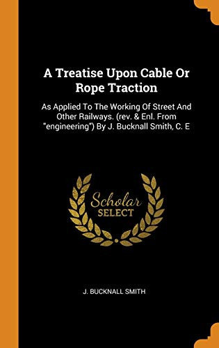 A Treatise Upon Cable Or Rope Traction As Applied to the Working of Street and Other Railways. (Rev. & Enl. from Engineering) by J. Bucknall Smith, C. E