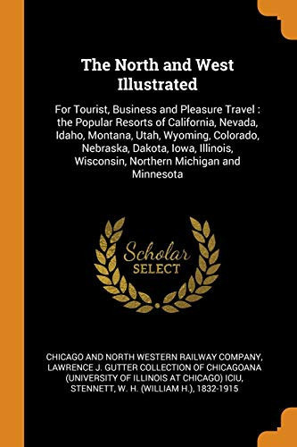 The North and West Illustrated For Tourist, Business and Pleasure Travel: The Popular Resorts of California, Nevada, Idaho, Montana, Utah, Wyoming, Colorado, Nebraska, Dakota, Iowa, Illinois, Wisconsin, Northern Michigan and Minnesota