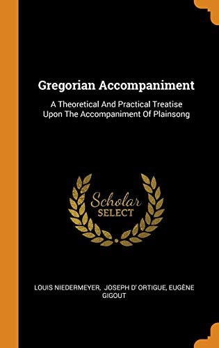 Gregorian Accompaniment A Theoretical and Practical Treatise Upon the Accompaniment of Plainsong
