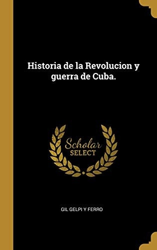 Historia de la Revolucion y guerra de Cuba.
