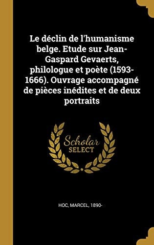 Le déclin de l'Humanisme Belge. Etude Sur Jean-Gaspard Gevaerts, Philologue et Poète (1593-1666). Ouvrage Accompagné de Pièces inédites et de Deux Portraits