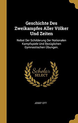 Geschichte Des Zweikampfes Aller Völker Und Zeiten Nebst Der Schilderung Der Nationalen Kampfspiele Und Bezüglichen Gymnastischen Übungen.