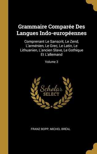 Grammaire Comparée Des Langues Indo-européennes Comprenant Le Sanscrit, Le Zend, L'arménien, Le Grec, Le Latin, Le Lithuanien, L'ancien Slave, Le Gothique Et L'allemand; Volume 3
