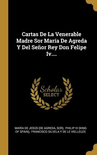 Cartas De La Venerable Madre Sor María De Agreda Y Del Señor Rey Don Felipe Iv....