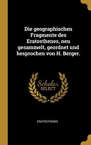 Die Geographischen Fragmente des Eratosthenes, Neu Gesammelt, Geordnet und Besprochen Von H. Berger