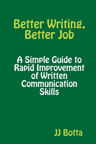 Better Writing, Better Job A Simple Guide to Rapid Improvement of Written Communication Skills