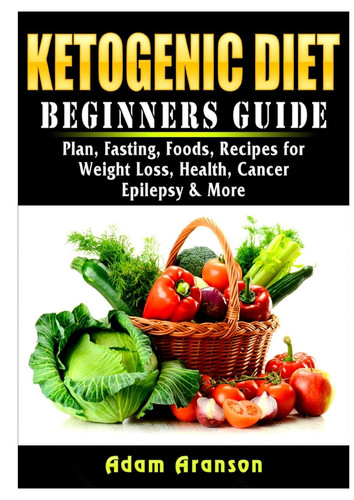 Ketogenic Diet Beginners Guide Plan, Fasting, Foods, Recipes for Weight Loss, Health, Cancer, Epilepsy & More