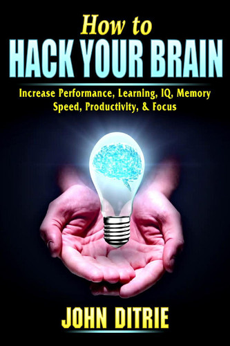 How to Hack Your Brain: Increase Performance, Learning, IQ, Memory, Speed, Productivity, & Focus