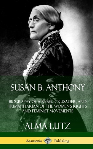 Susan B. Anthony Biography of a Rebel, Crusader, and Humanitarian of the Women's Rights and Feminist Movements (Hardcover)