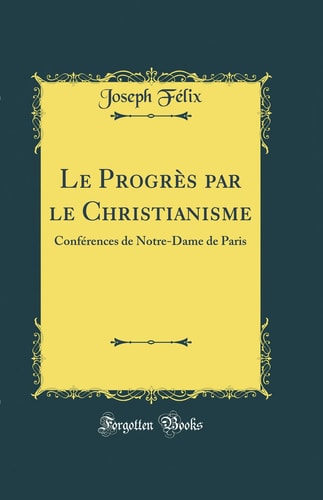 Le Progrès Par Le Christianisme Conférences de Notre-Dame de Paris (Classic Reprint)