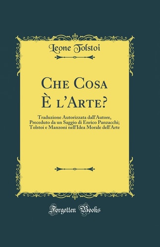 Che Cosa È l'Arte? Traduzione Autorizzata Dall'autore, Preceduto Da Un Saggio Di Enrico Panzacchi; Tolstoi E Manzoni Nell'idea Morale Dell'arte (Classic Reprint)