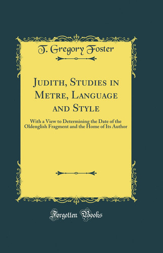 Judith, Studies in Metre, Language and Style With a View to Determining the Date of the Oldenglish Fragment and the Home of Its Author (Classic Reprint)