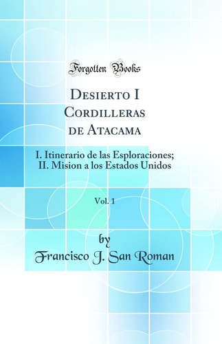 Desierto I Cordilleras de Atacama, Vol. 1 I. Itinerario de Las Esploraciones; II. Mision a Los Estados Unidos (Classic Reprint)