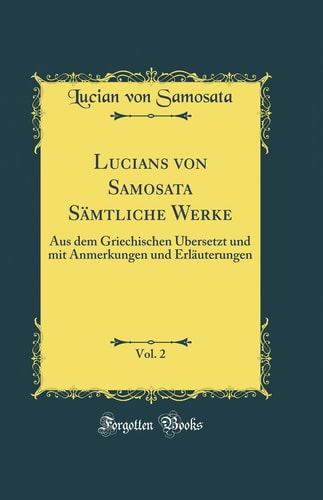 Lucians Von Samosata Sämtliche Werke, Vol. 2 Aus Dem Griechischen Übersetzt Und Mit Anmerkungen Und Erläuterungen (Classic Reprint)