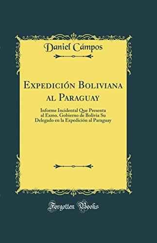 Expedición Boliviana Al Paraguay Informe Incidental Que Presenta Al Exmo. Gobierno de Bolivia Su Delegado En La Expedición Al Paraguay (Classic Reprint)