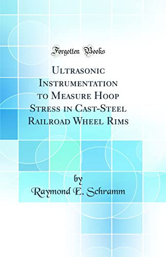 Ultrasonic Instrumentation to Measure Hoop Stress in Cast-Steel Railroad Wheel Rims (Classic Reprint)