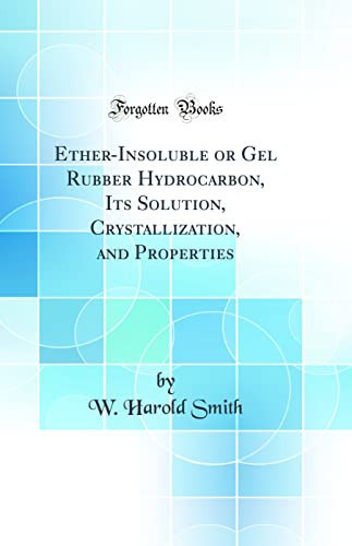 Ether-Insoluble Or Gel Rubber Hydrocarbon, Its Solution, Crystallization, and Properties (Classic Reprint)