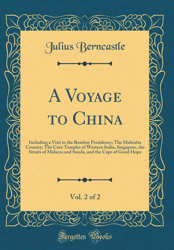 A Voyage to China, Vol. 2 of 2 Including a Visit to the Bombay Presidency; The Mahratta Country; The Cave Temples of Western India, Singapore, the Straits of Malacca and Sunda, and the Cape of Good Hope (Classic Reprint)