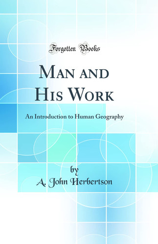 Man and His Work An Introduction to Human Geography (Classic Reprint)