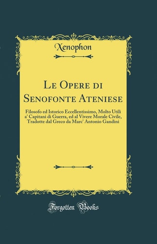 Le Opere Di Senofonte Ateniese Filosofo Ed Istorico Eccellentissimo, Molto Utili a' Capitani Di Guerra, Ed Al Vivere Morale Civile, Tradotte Dal Greco Da Marc' Antonio Gandini (Classic Reprint)