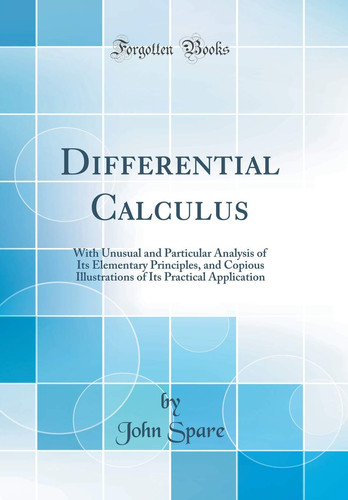 Differential Calculus With Unusual and Particular Analysis of Its Elementary Principles, and Copious Illustrations of Its Practical Application (Classic Reprint)