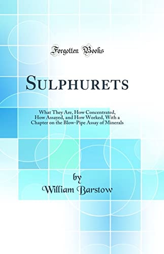 Sulphurets What They Are, How Concentrated, How Assayed, and How Worked, with a Chapter on the Blow-Pipe Assay of Minerals (Classic Reprint)