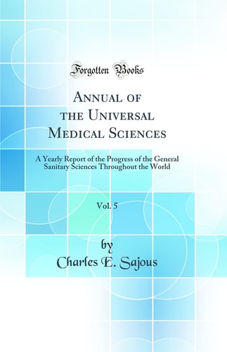 Annual of the Universal Medical Sciences, Vol. 5 A Yearly Report of the Progress of the General Sanitary Sciences Throughout the World (Classic Reprint)