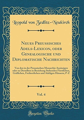 Neues Preussisches Adels-Lexicon, Oder Genealogische Und Diplomatische Nachrichten, Vol. 4 Von Den in Der Preussischen Monarchie Ansässigen Oder Zu Derselben in Beziehung Stehenden Fürstlichen, Gräflichen, Freiherrlichen Und Adeligen Häusern; P-Z