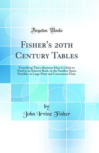 Fisher's 20th Century Tables Everything That a Business Man Is Likely to Need in an Interest Book, in the Smallest Space Possible, in Large Print and Convenient Form (Classic Reprint)