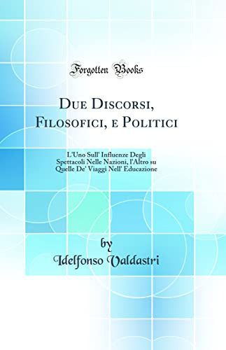 Due Discorsi, Filosofici, E Politici L'Uno Sull' Influenze Degli Spettacoli Nelle Nazioni, l'Altro Su Quelle De' Viaggi Nell' Educazione (Classic Reprint)