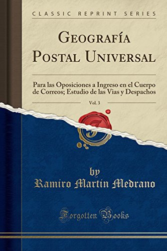Geografía Postal Universal, Vol. 3 Para Las Oposiciones a Ingreso En El Cuerpo de Correos; Estudio de Las Vias y Despachos (Classic Reprint)